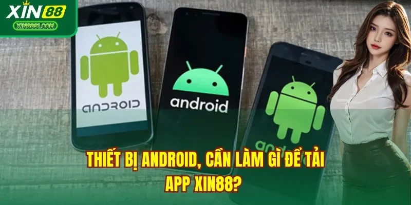 Thiết bị Android, cần làm gì để tải app XIN88?